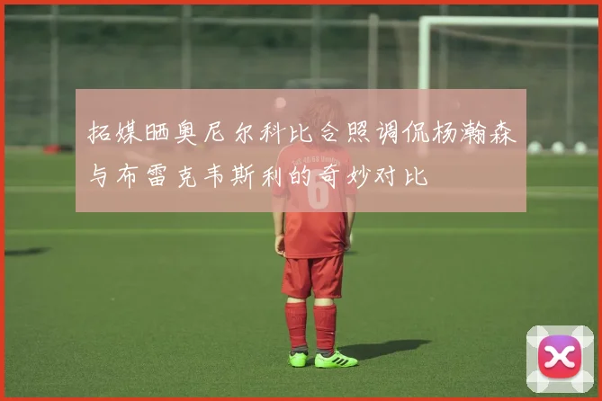 拓媒晒奥尼尔科比合照调侃杨瀚森与布雷克韦斯利的奇妙对比