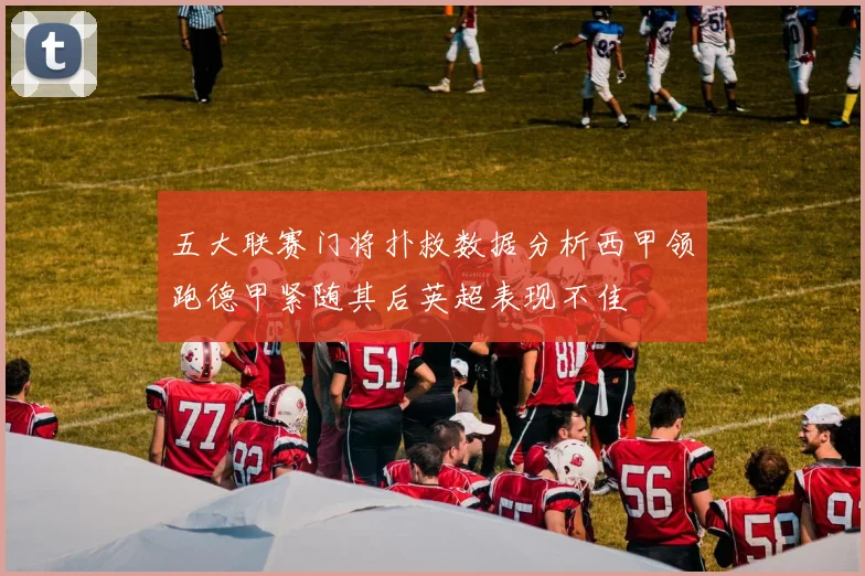 五大联赛门将扑救数据分析西甲领跑德甲紧随其后英超表现不佳