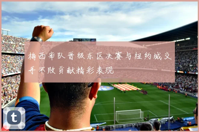 梅西率队晋级东区决赛与纽约城交手不败贡献精彩表现