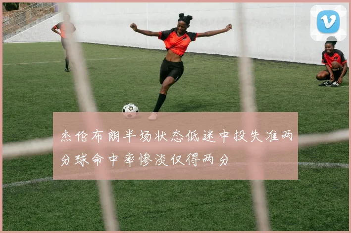 杰伦布朗半场状态低迷中投失准两分球命中率惨淡仅得两分