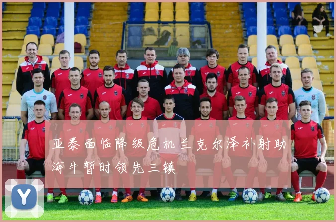 亚泰面临降级危机兰克尔泽补射助海牛暂时领先三镇