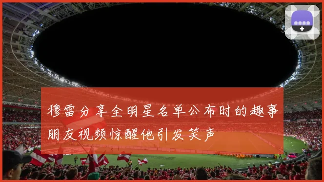 穆雷分享全明星名单公布时的趣事朋友视频惊醒他引发笑声