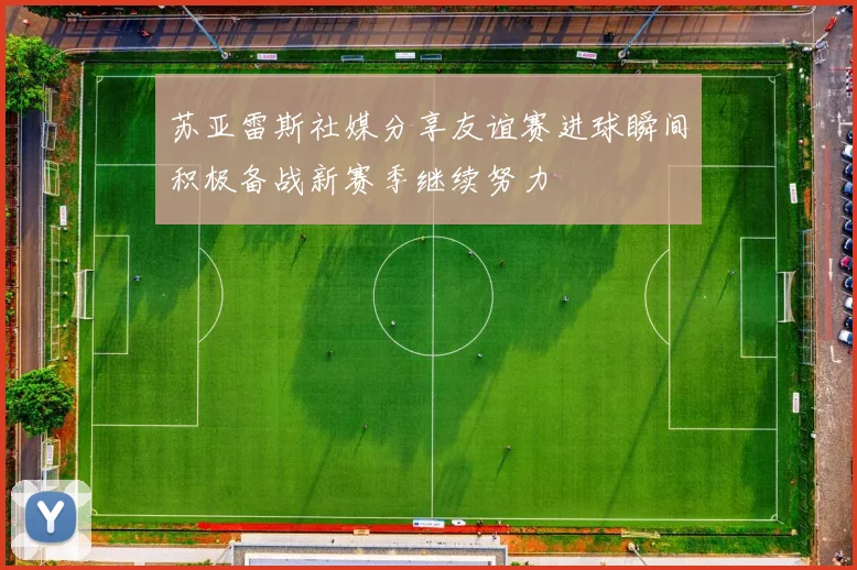 苏亚雷斯社媒分享友谊赛进球瞬间积极备战新赛季继续努力