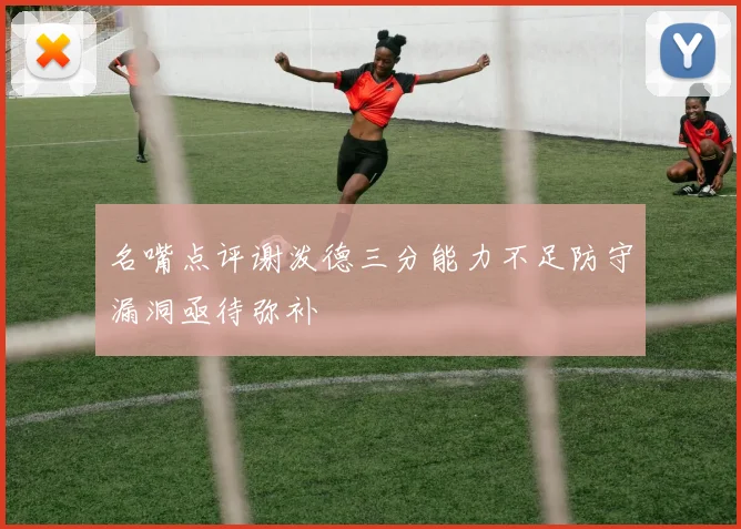 名嘴点评谢泼德三分能力不足防守漏洞亟待弥补