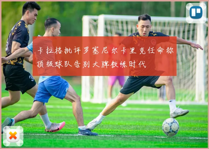 卡拉格批评罗塞尼尔卡里克任命称顶级球队告别大牌教练时代