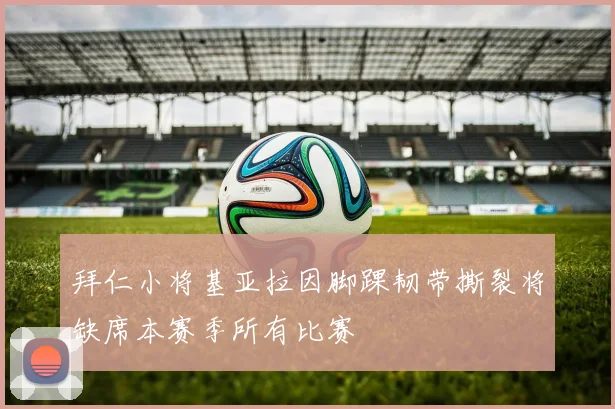 拜仁小将基亚拉因脚踝韧带撕裂将缺席本赛季所有比赛