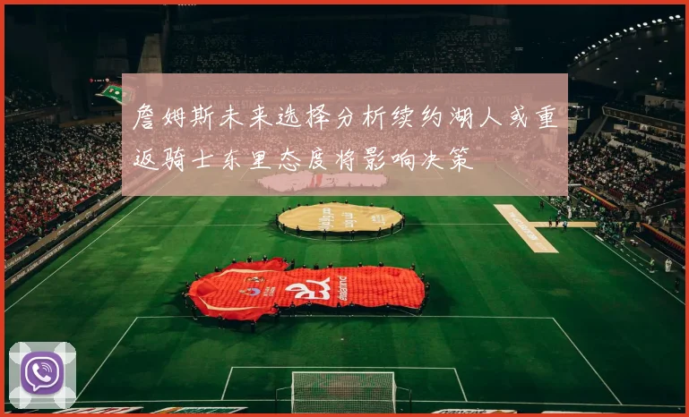 詹姆斯未来选择分析续约湖人或重返骑士东里态度将影响决策